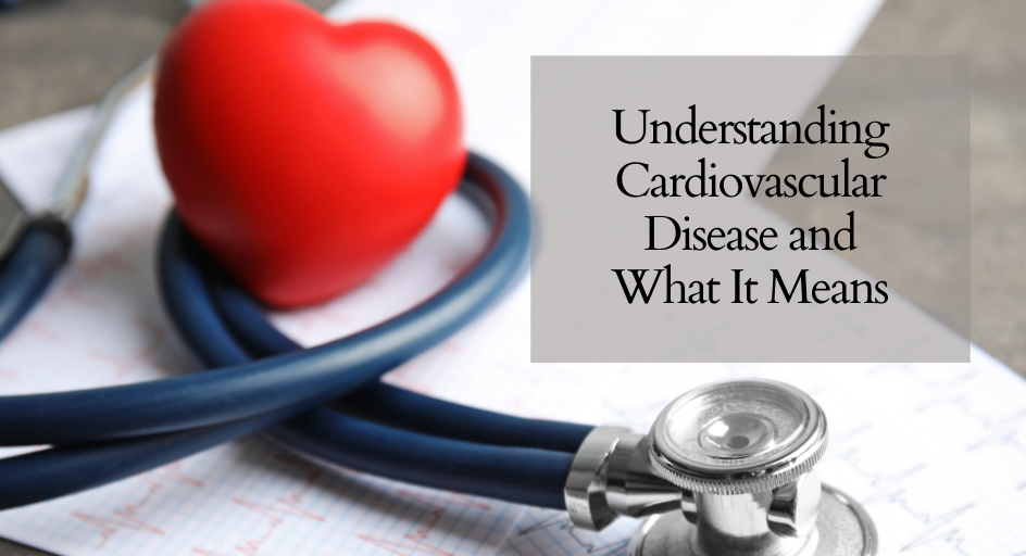 Understanding Cardiovascular Disease and What It Means Understanding Cardiovascular Disease and What It Means