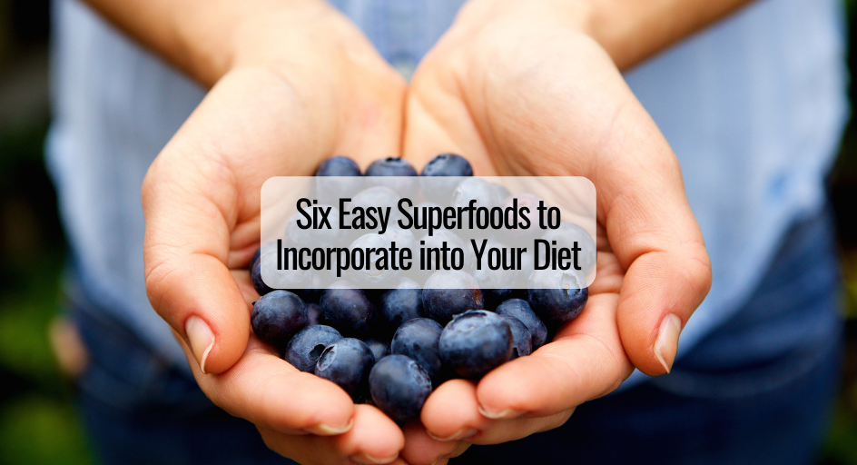 Six Easy Superfoods to Incorporate into Your Diet Six Easy Superfoods to Incorporate into Your Diet