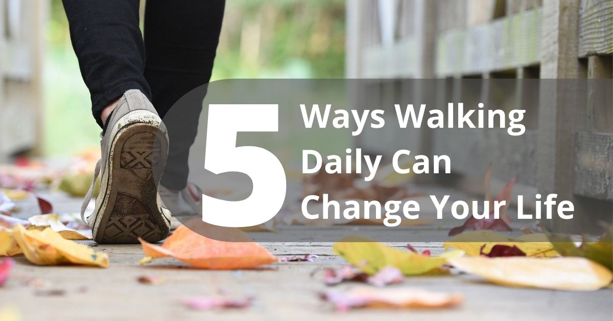 Five Ways Walking Daily Can Change Your Life Five Ways Walking Daily Can Change Your Life